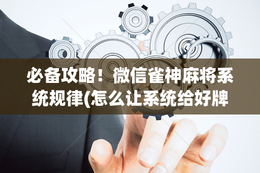 必备攻略！微信雀神麻将系统规律(怎么让系统给好牌)