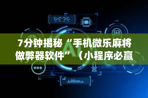 7分钟揭秘“手机微乐麻将做弊器软件”（小程序必赢神器)