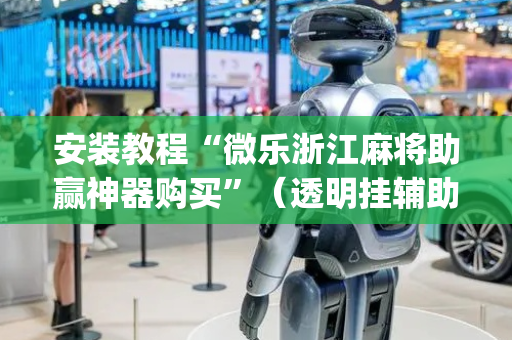 安装教程“微乐浙江麻将助赢神器购买”（透明挂辅助器)