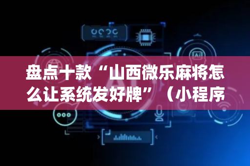 盘点十款“山西微乐麻将怎么让系统发好牌”（小程序必赢神器)
