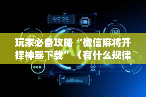 玩家必备攻略“微信麻将开挂神器下载”（有什么规律)