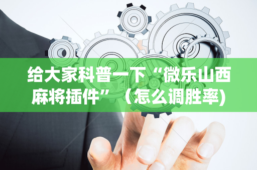 给大家科普一下“微乐山西麻将插件”（怎么调胜率)