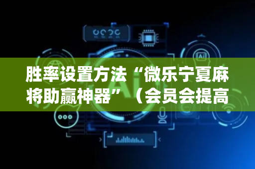 胜率设置方法“微乐宁夏麻将助赢神器”（会员会提高胜率吗)