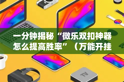 一分钟揭秘“微乐双扣神器怎么提高胜率”（万能开挂神器)