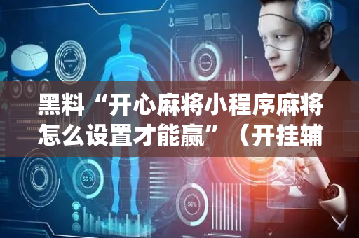黑料“开心麻将小程序麻将怎么设置才能赢”（开挂辅助器插件)