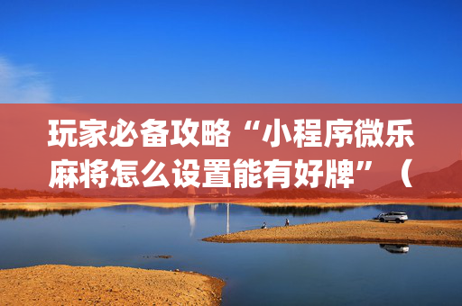 玩家必备攻略“小程序微乐麻将怎么设置能有好牌”（如何让系统发好牌)