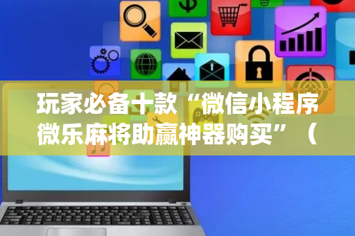 玩家必备十款“微信小程序微乐麻将助赢神器购买”（辅牌器插件购买)