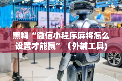 黑料“微信小程序麻将怎么设置才能赢”（外辅工具)