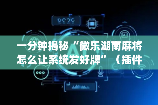 一分钟揭秘“微乐湖南麻将怎么让系统发好牌”（插件开挂免费AI)