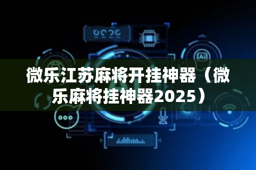 微乐江苏麻将开挂神器（微乐麻将挂神器2025）