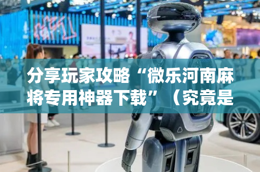 分享玩家攻略“微乐河南麻将专用神器下载”（究竟是不是有挂)