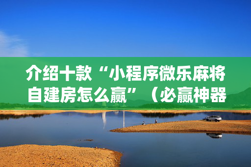 介绍十款“小程序微乐麻将自建房怎么赢”（必赢神器)