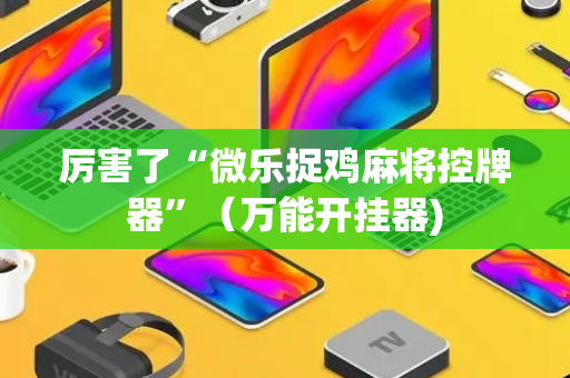 厉害了“微乐捉鸡麻将控牌器”（万能开挂器)