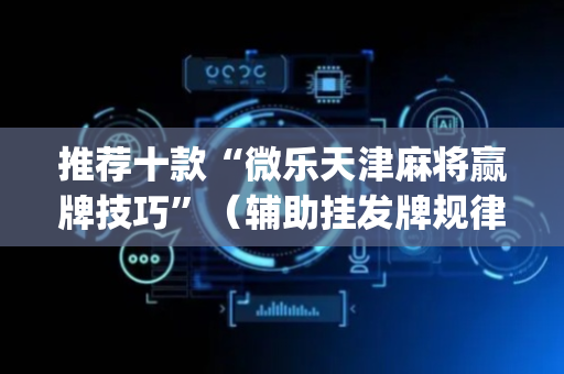 推荐十款“微乐天津麻将赢牌技巧”（辅助挂发牌规律)