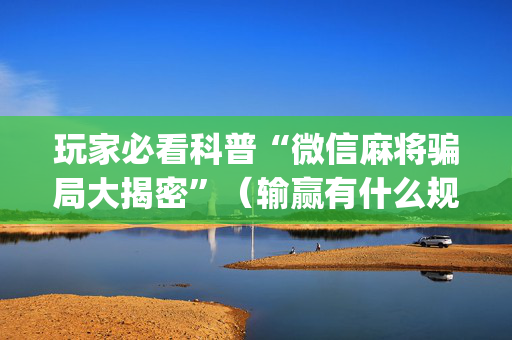 玩家必看科普“微信麻将骗局大揭密”（输赢有什么规律)