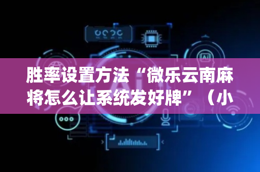 胜率设置方法“微乐云南麻将怎么让系统发好牌”（小程序控牌器)