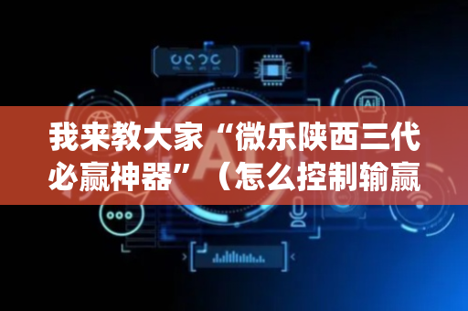 我来教大家“微乐陕西三代必赢神器”（怎么控制输赢)