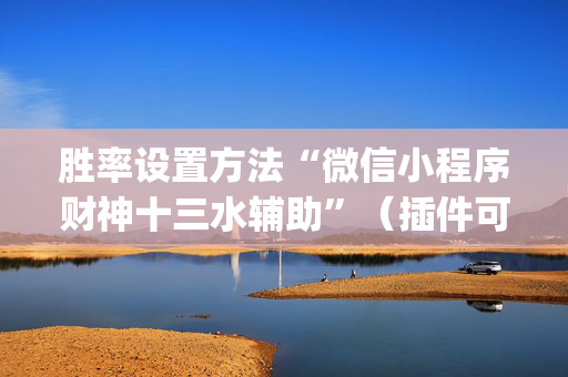 胜率设置方法“微信小程序财神十三水辅助”（插件可信吗)