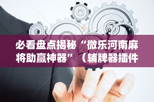 必看盘点揭秘“微乐河南麻将助赢神器”（辅牌器插件购买)