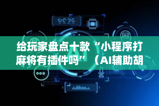 给玩家盘点十款“小程序打麻将有插件吗”（AI辅助胡牌规则)