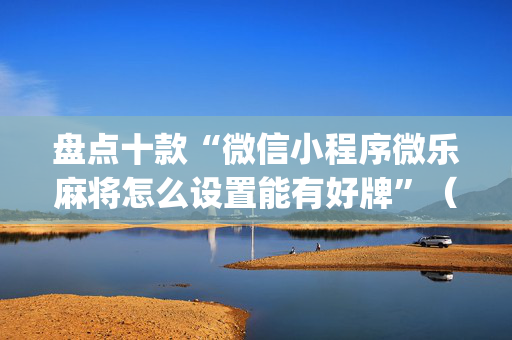 盘点十款“微信小程序微乐麻将怎么设置能有好牌”（神器最新免费)