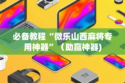必备教程“微乐山西麻将专用神器”（助赢神器)