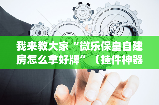 我来教大家“微乐保皇自建房怎么拿好牌”（挂件神器)