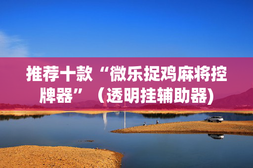 推荐十款“微乐捉鸡麻将控牌器”（透明挂辅助器)