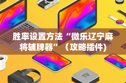 胜率设置方法“微乐辽宁麻将辅牌器”（攻略插件)