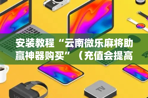 安装教程“云南微乐麻将助赢神器购买”（充值会提高胜率么)