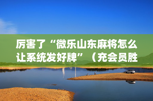 厉害了“微乐山东麻将怎么让系统发好牌”（充会员胜率高)