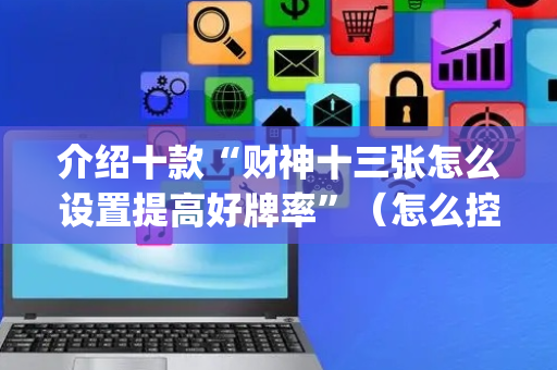 介绍十款“财神十三张怎么设置提高好牌率”（怎么控制输赢)