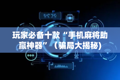 玩家必备十款“手机麻将助赢神器”（骗局大揭秘)