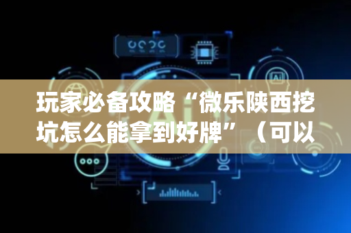 玩家必备攻略“微乐陕西挖坑怎么能拿到好牌”（可以设置输赢吗)