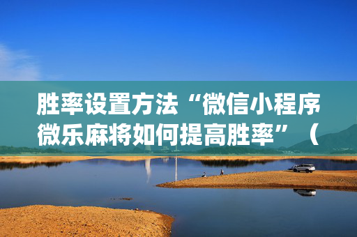 胜率设置方法“微信小程序微乐麻将如何提高胜率”（辅牌器插件购买)