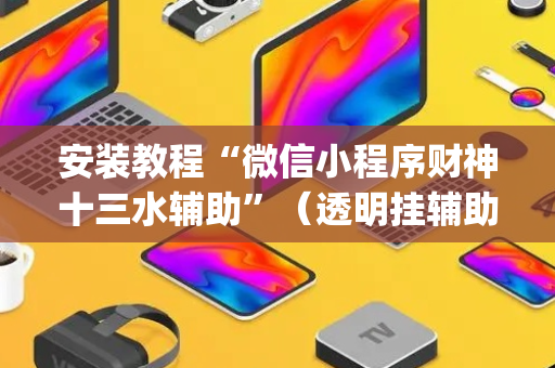 安装教程“微信小程序财神十三水辅助”（透明挂辅助器)