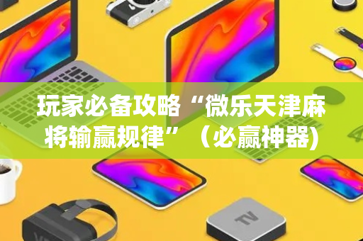 玩家必备攻略“微乐天津麻将输赢规律”（必赢神器)