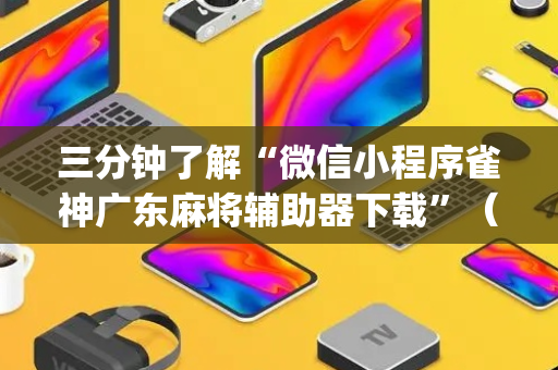 三分钟了解“微信小程序雀神广东麻将辅助器下载”（必赢神器辅助器)