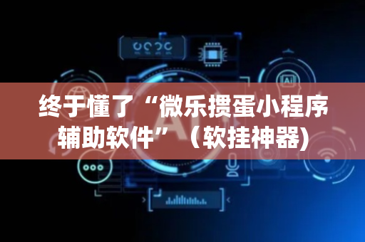 终于懂了“微乐掼蛋小程序辅助软件”（软挂神器)
