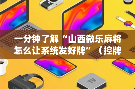 一分钟了解“山西微乐麻将怎么让系统发好牌”（控牌神器)