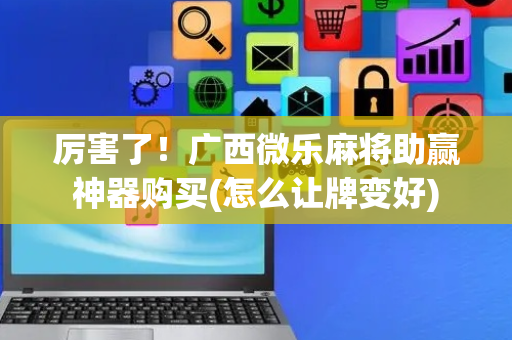 厉害了！广西微乐麻将助赢神器购买(怎么让牌变好)