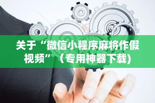 关于“微信小程序麻将作假视频”（专用神器下载)