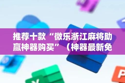 推荐十款“微乐浙江麻将助赢神器购买”（神器最新免费)