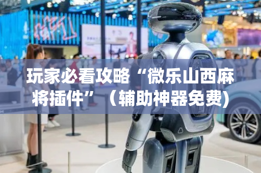 玩家必看攻略“微乐山西麻将插件”（辅助神器免费)