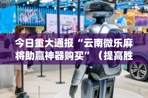 今日重大通报“云南微乐麻将助赢神器购买”（提高胜率技巧)