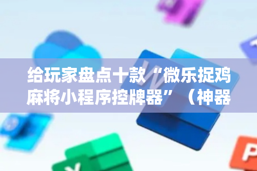 给玩家盘点十款“微乐捉鸡麻将小程序控牌器”（神器通用版)