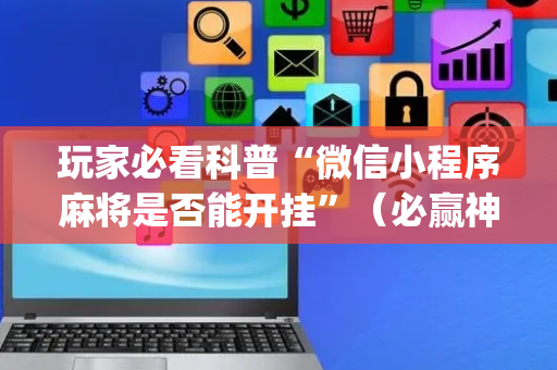 玩家必看科普“微信小程序麻将是否能开挂”（必赢神器免费安装)