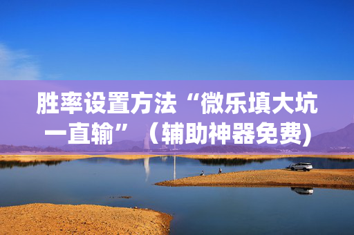 胜率设置方法“微乐填大坑一直输”（辅助神器免费)