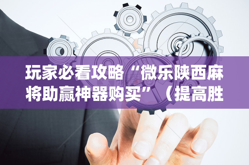 玩家必看攻略“微乐陕西麻将助赢神器购买”（提高胜率技巧)