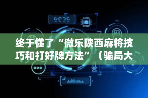 终于懂了“微乐陕西麻将技巧和打好牌方法”（骗局大揭秘)